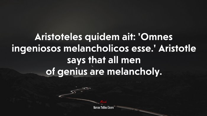 Aristoteles quidem ait: ‘Omnes ingeniosos melancholicos esse.’ Aristotle says that all men of genius are melancholy. | Marcus Tullius Cicero quote