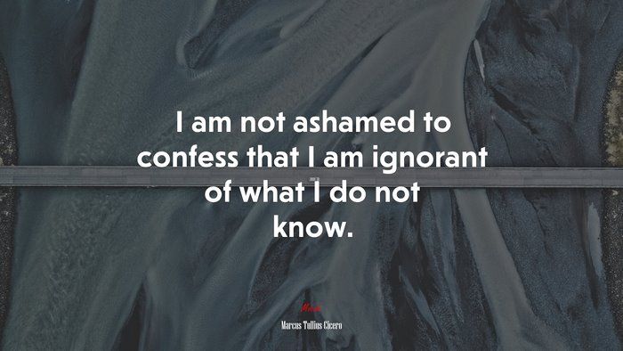 I am not ashamed to confess that I am ignorant of what I do not know. | Marcus Tullius Cicero quote