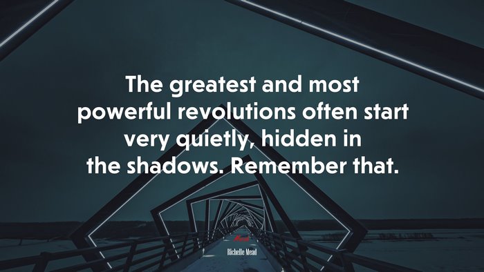The greatest and most powerful revolutions often start very quietly, hidden in the shadows. Remember that. | Richelle Mead quote