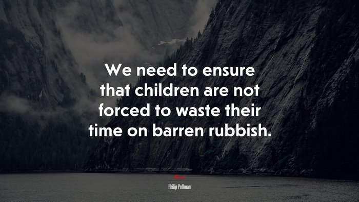 We need to ensure that children are not forced to waste their time on barren rubbish. | Philip Pullman quote