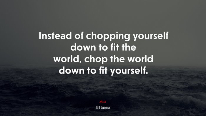 Instead of chopping yourself down to fit the world, chop the world down to fit yourself. | D. H. Lawrence quote
