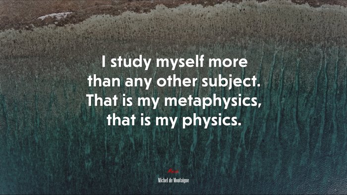I study myself more than any other subject. That is my metaphysics, that is my physics. | Michel de Montaigne quote