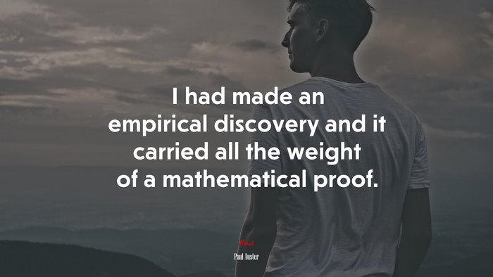 I had made an empirical discovery and it carried all the weight of a mathematical proof. | Paul Auster quote