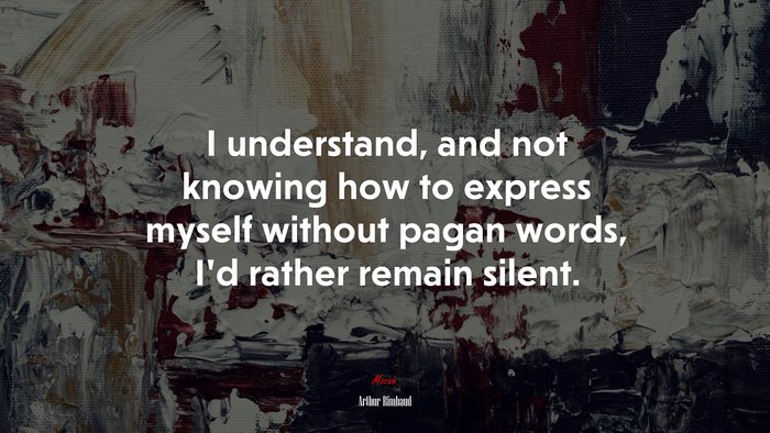 I understand, and not knowing how to express myself without pagan words, I’d rather remain silent. | Arthur Rimbaud quote