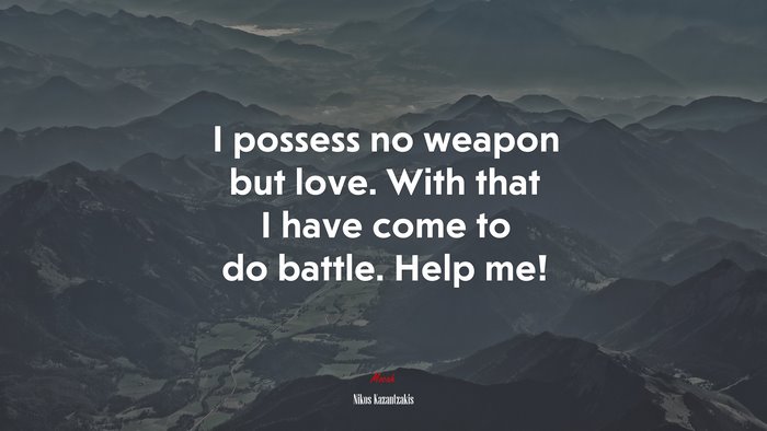 I possess no weapon but love. With that I have come to do battle. Help me! | Nikos Kazantzakis quote