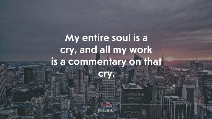 My entire soul is a cry, and all my work is a commentary on that cry. | Nikos Kazantzakis quote