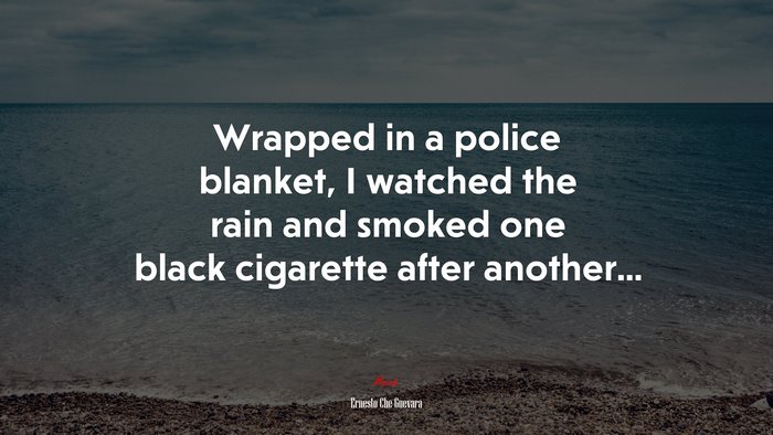 Wrapped in a police blanket, I watched the rain and smoked one black cigarette after another... | Ernesto Che Guevara quote