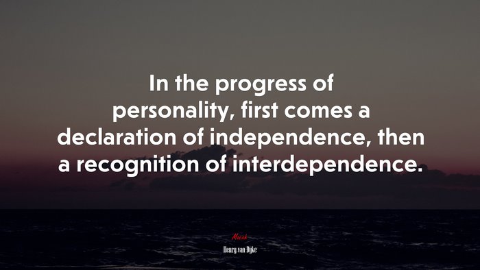 In the progress of personality, first comes a declaration of independence, then a recognition of interdependence. | Henry van Dyke quote