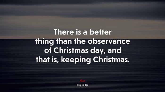 There is a better thing than the observance of Christmas day, and that is, keeping Christmas. | Henry van Dyke quote