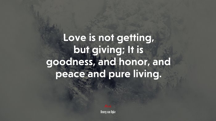 Love is not getting, but giving; It is goodness, and honor, and peace and pure living. | Henry van Dyke quote