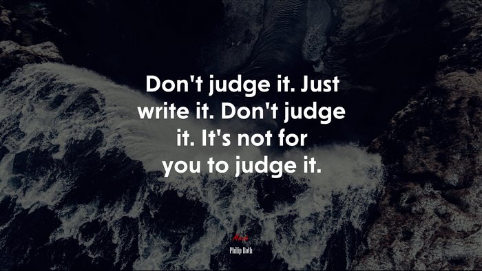 Don’t judge it. Just write it. Don’t judge it. It’s not for you to judge it. | Philip Roth quote