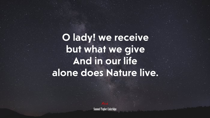 O lady! we receive but what we give And in our life alone does Nature live. | Samuel Taylor Coleridge quote