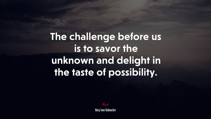 The challenge before us is to savor the unknown and delight in the taste of possibility. | Mary Anne Radmacher quote