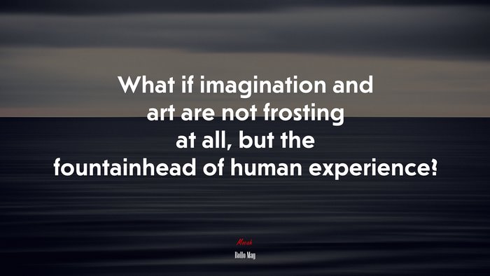 What if imagination and art are not frosting at all, but the fountainhead of human experience? | Rollo May quote