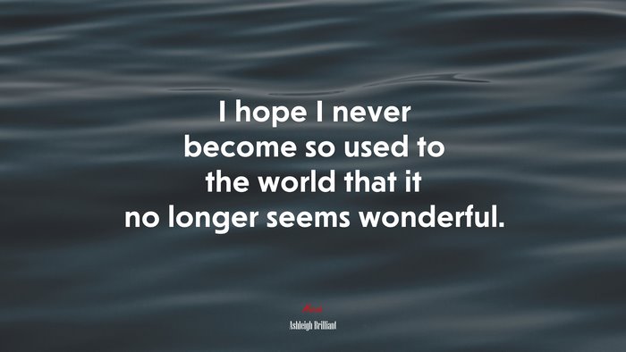 I hope I never become so used to the world that it no longer seems wonderful. | Ashleigh Brilliant quote