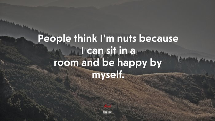 People think I’m nuts because I can sit in a room and be happy by myself. | Tori Amos quote
