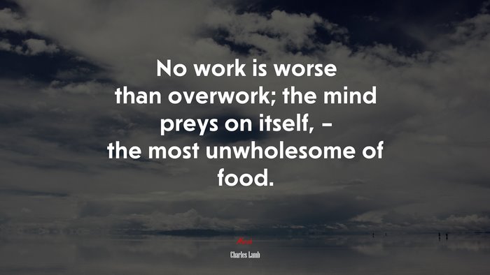 No work is worse than overwork; the mind preys on itself, – the most unwholesome of food. | Charles Lamb quote