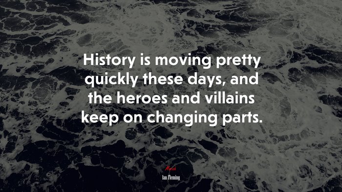 History is moving pretty quickly these days, and the heroes and villains keep on changing parts. | Ian Fleming quote