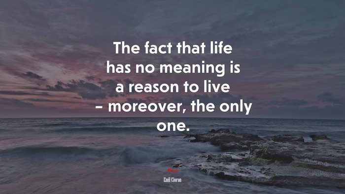 The fact that life has no meaning is a reason to live – moreover, the only one. | Emil Cioran quote