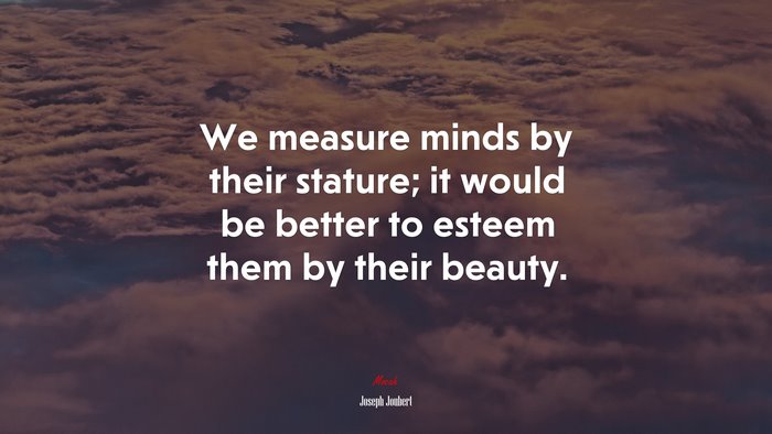 We measure minds by their stature; it would be better to esteem them by their beauty. | Joseph Joubert quote
