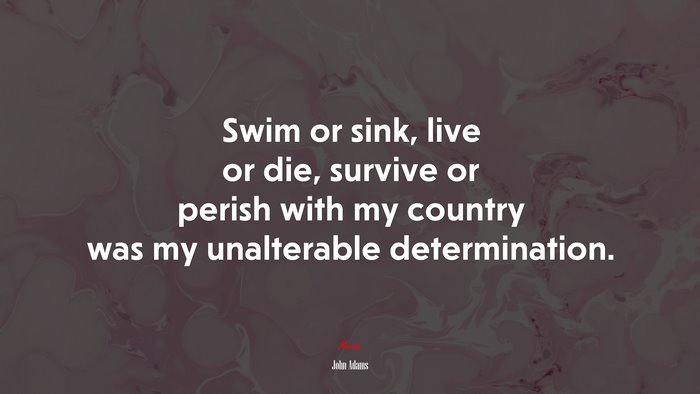 Swim or sink, live or die, survive or perish with my country was my unalterable determination. | John Adams quote