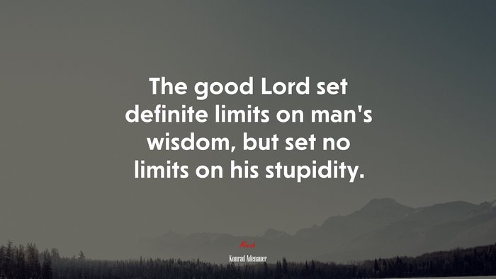 The good Lord set definite limits on man’s wisdom, but set no limits on his stupidity. | Konrad Adenauer quote