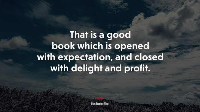 That is a good book which is opened with expectation, and closed with delight and profit. | Amos Bronson Alcott quote