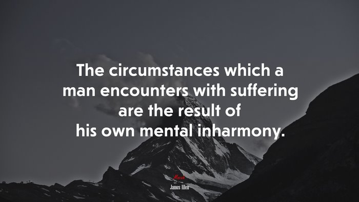 The circumstances which a man encounters with suffering are the result of his own mental inharmony. | James Allen quote