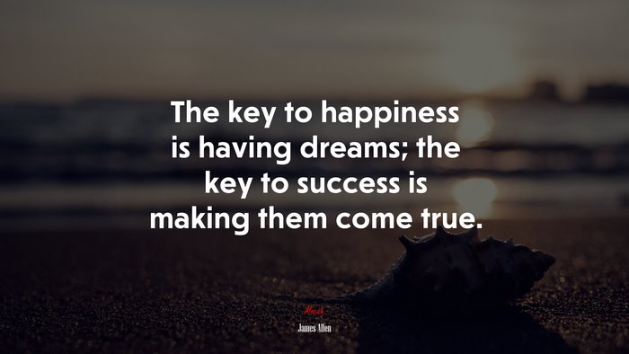 The key to happiness is having dreams; the key to success is making them come true. | James Allen quote