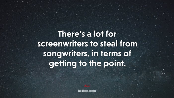 There’s a lot for screenwriters to steal from songwriters, in terms of getting to the point. | Paul Thomas Anderson quote