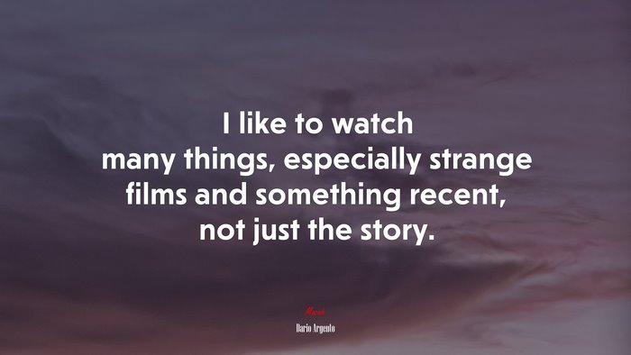 I like to watch many things, especially strange films and something recent, not just the story. | Dario Argento quote