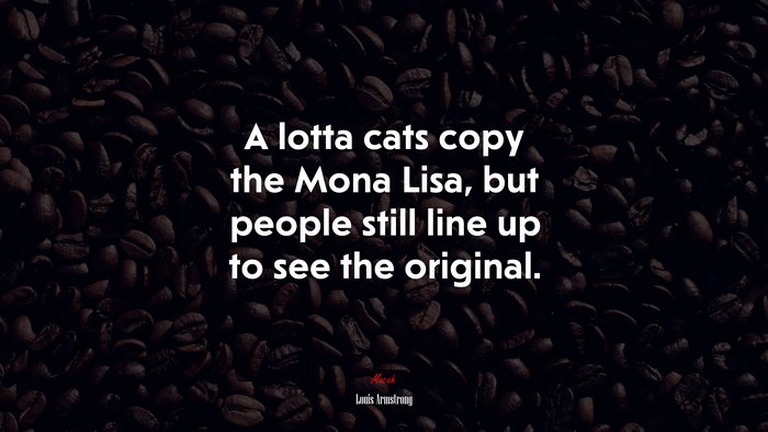 A lotta cats copy the Mona Lisa, but people still line up to see the original. | Louis Armstrong quote