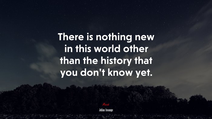There is nothing new in this world other than the history that you don’t know yet. | Julian Assange quote