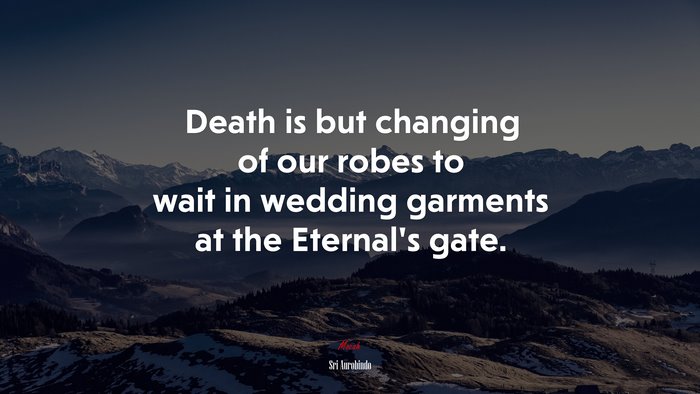 Death is but changing of our robes to wait in wedding garments at the Eternal’s gate. | Sri Aurobindo quote