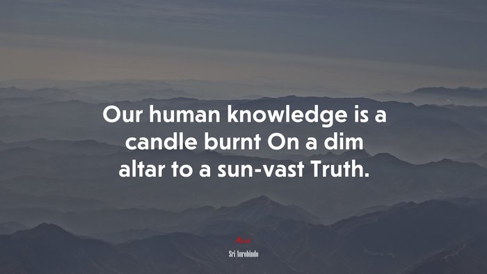 Our human knowledge is a candle burnt On a dim altar to a sun-vast Truth. | Sri Aurobindo quote