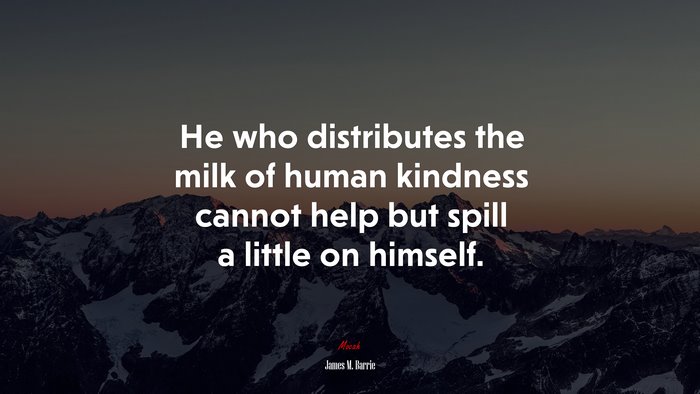 He who distributes the milk of human kindness cannot help but spill a little on himself. | James M. Barrie quote
