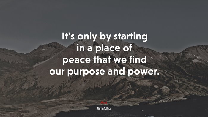 It’s only by starting in a place of peace that we find our purpose and power. | Martha N. Beck quote