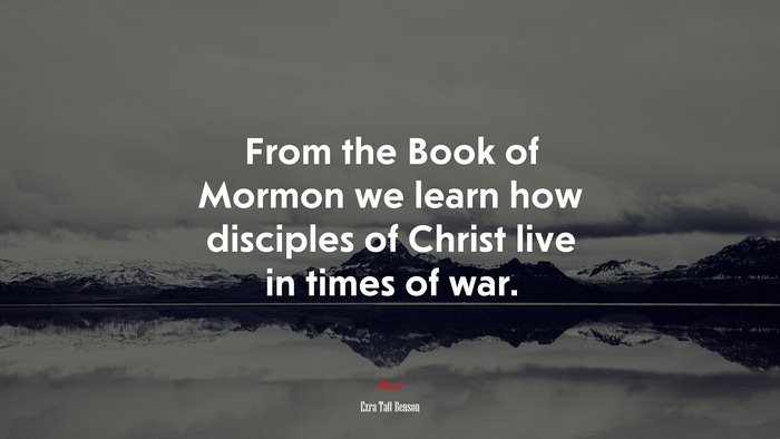 From the Book of Mormon we learn how disciples of Christ live in times of war. | Ezra Taft Benson quote