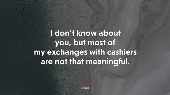 I don’t know about you, but most of my exchanges with cashiers are not that meaningful. | Jeff Bezos quote