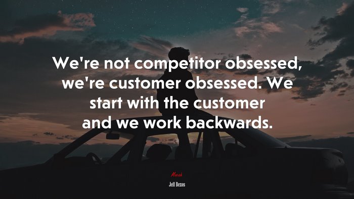 We’re not competitor obsessed, we’re customer obsessed. We start with the customer and we work backwards. | Jeff Bezos quote