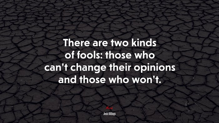 There are two kinds of fools: those who can’t change their opinions and those who won’t. | Josh Billings quote