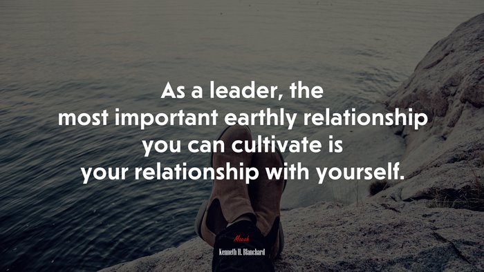 As a leader, the most important earthly relationship you can cultivate is your relationship with yourself. | Kenneth H. Blanchard quote