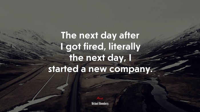 The next day after I got fired, literally the next day, I started a new company. | Michael Bloomberg quote