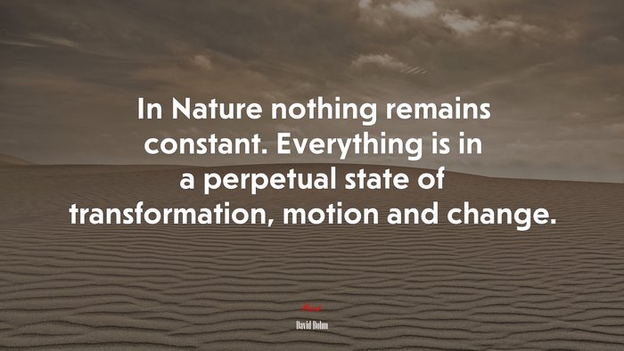 In Nature nothing remains constant. Everything is in a perpetual state of transformation, motion and change. | David Bohm quote