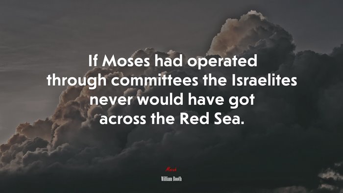 If Moses had operated through committees the Israelites never would have got across the Red Sea. | William Booth quote