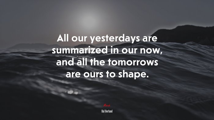 All our yesterdays are summarized in our now, and all the tomorrows are ours to shape. | Hal Borland quote