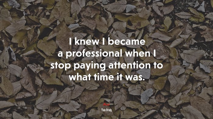 I knew I became a professional when I stop paying attention to what time it was. | Tom Brady quote