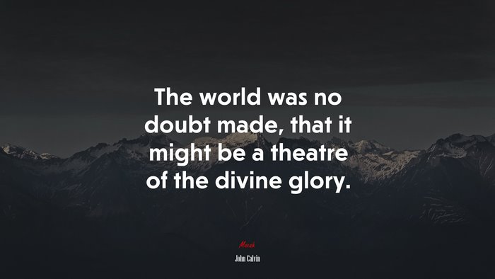 The world was no doubt made, that it might be a theatre of the divine glory. | John Calvin quote