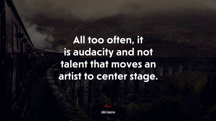 All too often, it is audacity and not talent that moves an artist to center stage. | Julia Cameron quote