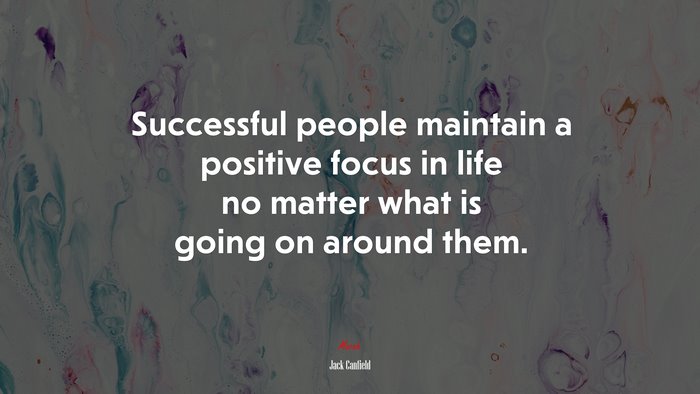 Successful people maintain a positive focus in life no matter what is going on around them. | Jack Canfield quote